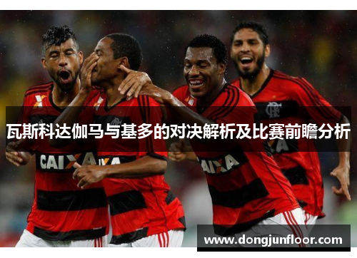 瓦斯科达伽马与基多的对决解析及比赛前瞻分析