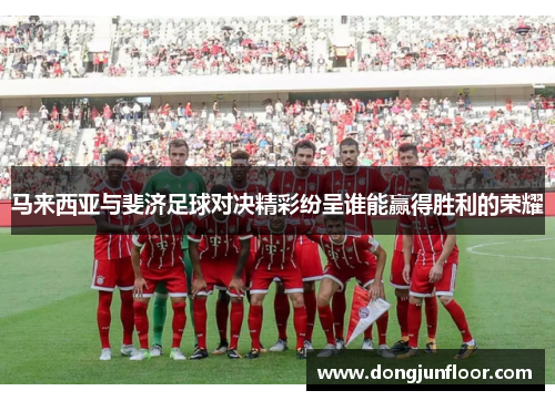 马来西亚与斐济足球对决精彩纷呈谁能赢得胜利的荣耀